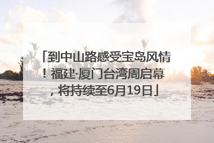 到中山路感受宝岛风情！福建·厦门台湾周启幕，将持续至6月19日
