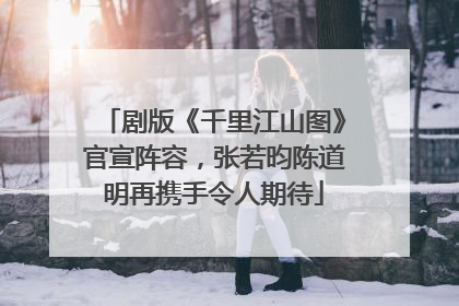 剧版《千里江山图》官宣阵容，张若昀陈道明再携手令人期待