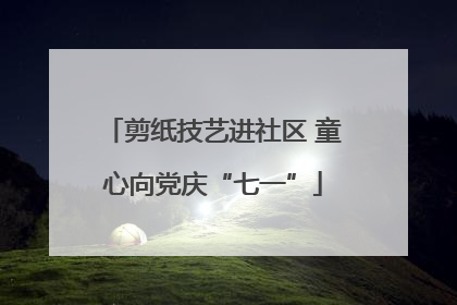 剪纸技艺进社区 童心向党庆“七一”