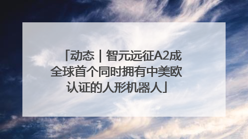 动态｜智元远征A2成全球首个同时拥有中美欧认证的人形机器人