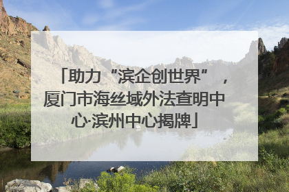 助力“滨企创世界”，厦门市海丝域外法查明中心·滨州中心揭牌