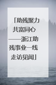 助残聚力 共富同心——浙江助残事业一线走访见闻