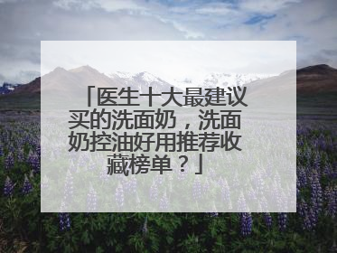 医生十大最建议买的洗面奶，洗面奶控油好用推荐收藏榜单？