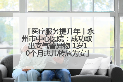 医疗服务提升年丨永州市中心医院：成功取出支气管异物 1岁10个月患儿转危为安