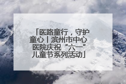 医路童行，守护童心丨滨州市中心医院庆祝“六一”儿童节系列活动