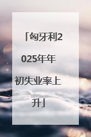 匈牙利2025年年初失业率上升