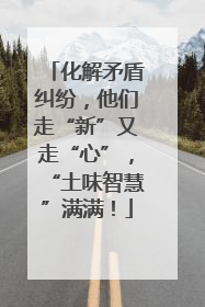 化解矛盾纠纷，他们走“新”又走“心”，“土味智慧”满满！