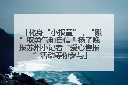 化身“小报童”，“赚”取勇气和自信！扬子晚报苏州小记者“爱心售报”活动等你参与