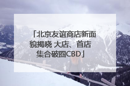 北京友谊商店新面貌揭晓 大店、首店集合破圈CBD