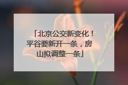 北京公交新变化！平谷要新开一条，房山拟调整一条