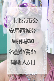 北京市公安局西城分局招聘30名勤务警务辅助人员