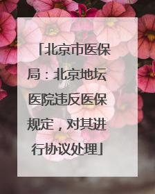 北京市医保局：北京地坛医院违反医保规定，对其进行协议处理