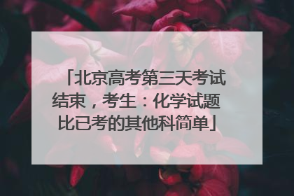 北京高考第三天考试结束，考生：化学试题比已考的其他科简单