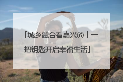 城乡融合看嘉兴⑥丨一把钥匙开启幸福生活