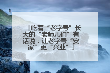 吃着“老字号”长大的“老师儿们”有话说：让老字号“安家”更“兴业”