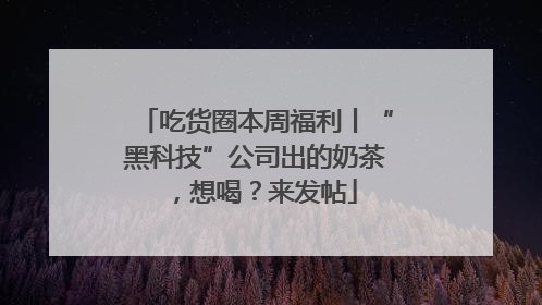 吃货圈本周福利丨“黑科技”公司出的奶茶，想喝？来发帖