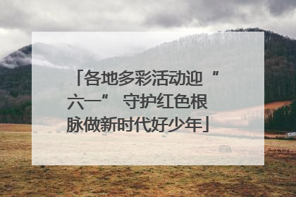 各地多彩活动迎“六一” 守护红色根脉做新时代好少年