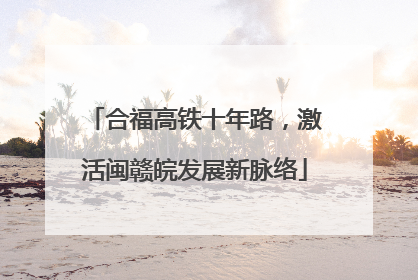 合福高铁十年路，激活闽赣皖发展新脉络