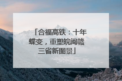 合福高铁：十年蝶变，重塑皖闽赣三省新图景