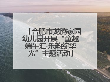 合肥市龙腾家园幼儿园开展“童趣端午汇·乐韵绽华光”主题活动