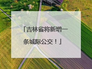 吉林省将新增一条城际公交！