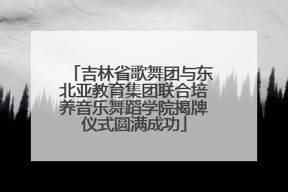 吉林省歌舞团与东北亚教育集团联合培养音乐舞蹈学院揭牌仪式圆满成功
