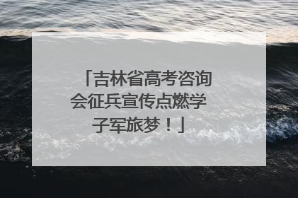 吉林省高考咨询会征兵宣传点燃学子军旅梦！