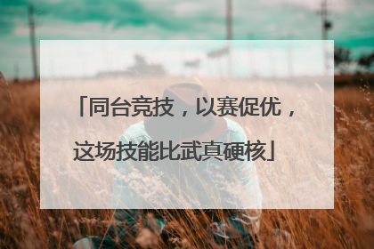 同台竞技，以赛促优，这场技能比武真硬核