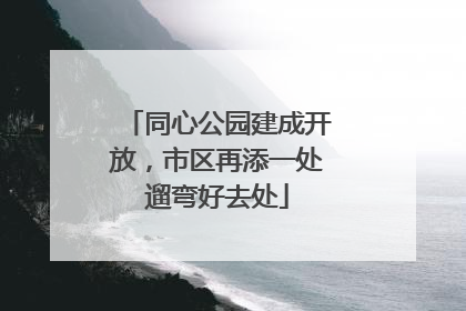 同心公园建成开放，市区再添一处遛弯好去处