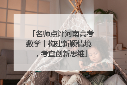 名师点评河南高考数学丨构建新颖情境，考查创新思维