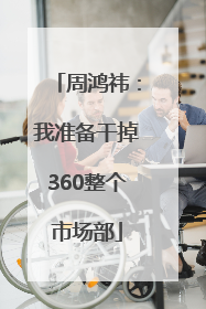周鸿祎：我准备干掉360整个市场部