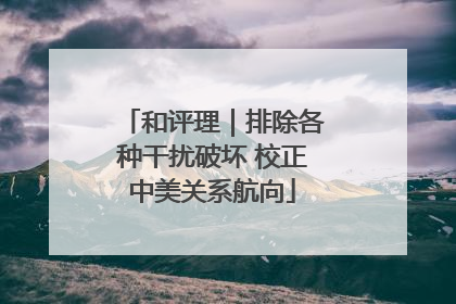 和评理｜排除各种干扰破坏 校正中美关系航向