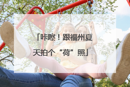 咔嚓！跟福州夏天拍个“荷”照