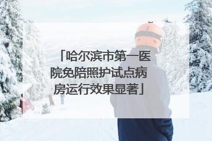 哈尔滨市第一医院免陪照护试点病房运行效果显著