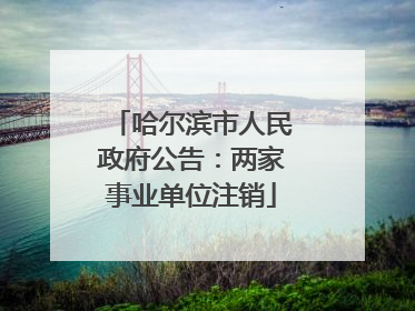 哈尔滨市人民政府公告：两家事业单位注销