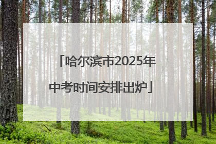 哈尔滨市2025年中考时间安排出炉
