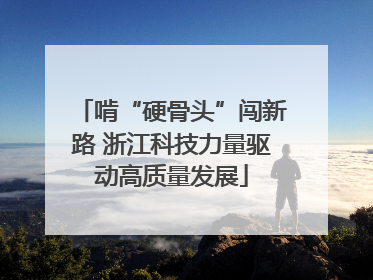 啃“硬骨头”闯新路 浙江科技力量驱动高质量发展