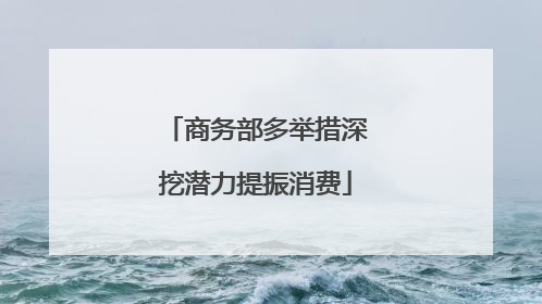 商务部多举措深挖潜力提振消费
