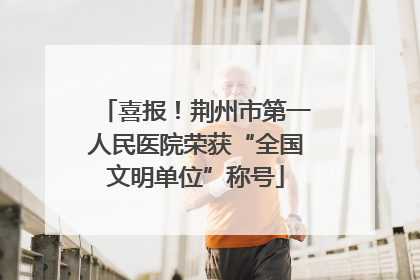 喜报！荆州市第一人民医院荣获“全国文明单位”称号