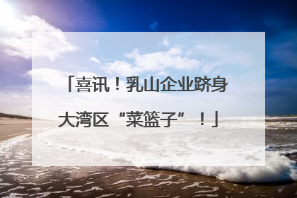 喜讯！乳山企业跻身大湾区“菜篮子”！