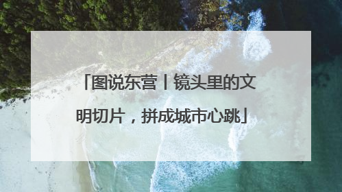 图说东营丨镜头里的文明切片，拼成城市心跳