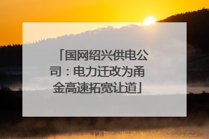 国网绍兴供电公司：电力迁改为甬金高速拓宽让道