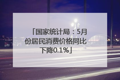 国家统计局：5月份居民消费价格同比下降0.1%