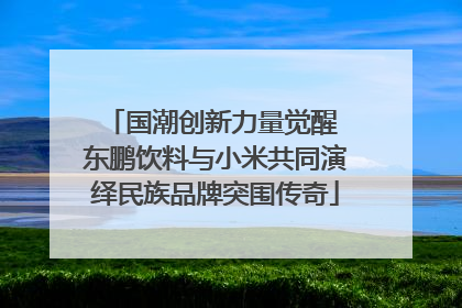 国潮创新力量觉醒 东鹏饮料与小米共同演绎民族品牌突围传奇