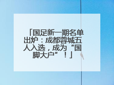 国足新一期名单出炉：成都蓉城五人入选，成为“国脚大户”！