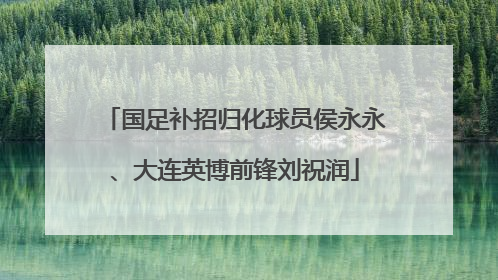 国足补招归化球员侯永永、大连英博前锋刘祝润