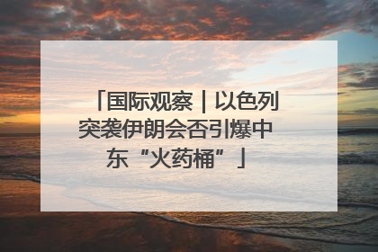 国际观察｜以色列突袭伊朗会否引爆中东“火药桶”
