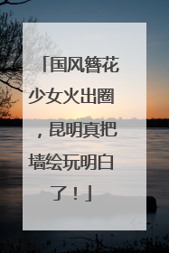国风簪花少女火出圈，昆明真把墙绘玩明白了！