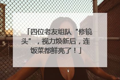 四位老友组队“修镜头”，视力焕新后，连饭菜都鲜亮了！
