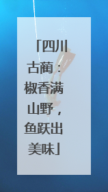 四川古蔺：椒香满山野，鱼跃出美味